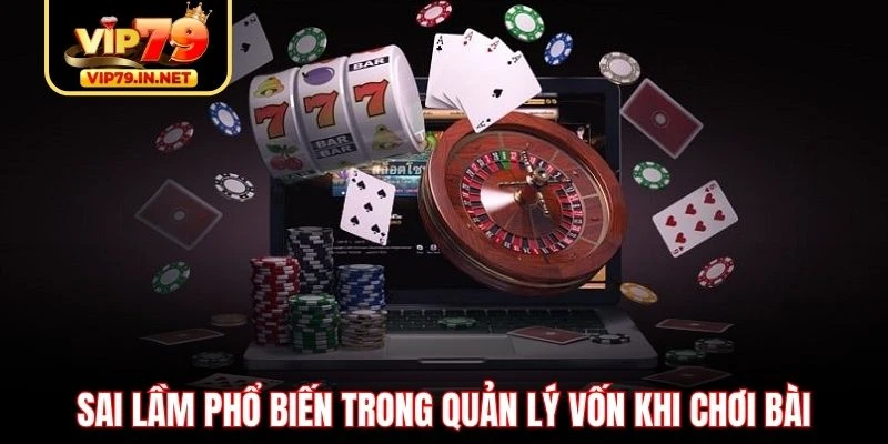 Sai lầm phổ biến trong quản lý vốn khi chơi bài Sai lầm phổ biến trong quản lý vốn khi chơi bài